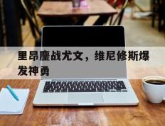 IM体育-里昂鏖战尤文，维尼修斯爆发神勇的简单介绍